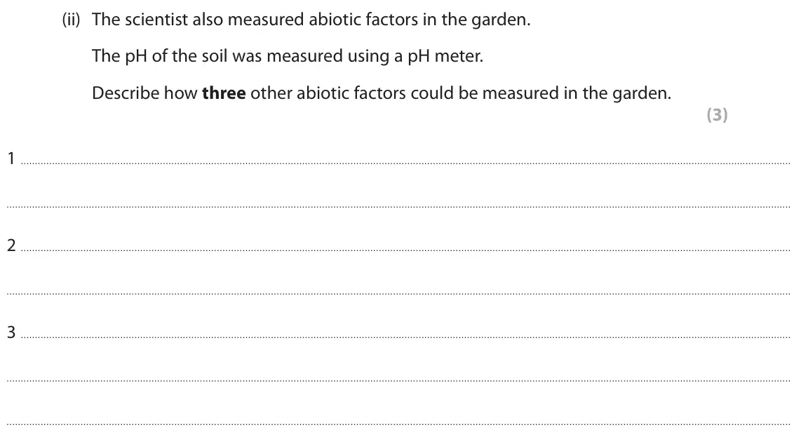 June 2024 Paper 2 Higher, question 5(a)(ii): The scientist also measured abiotic factors in the garden. The pH of the soil was measured using a pH meter. Describe how three other abiotic factors could be m
