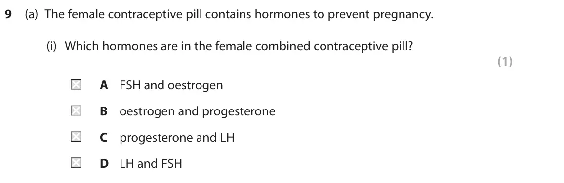 June 2024 Paper 2 Higher, question 9(a)(i): Which hormones are in the female combined contraceptive pill? (1) A FSH and oestrogen B oestrogen and progesterone C progesterone and LH D LH and FSH