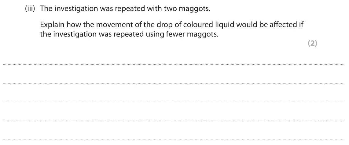 June 2025 Paper 2 Higher, question 2(c)(iii): The investigation was repeated with two maggots. Explain how the movement of the drop of coloured liquid would be affected if the investigation was repeated usi