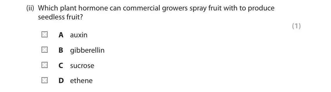 November 2021 Paper 2 Higher, question 10(a)(ii): Which plant hormone can commercial growers spray fruit with to produce seedless fruit? (1) A auxin B gibberellin C sucrose D ethene
