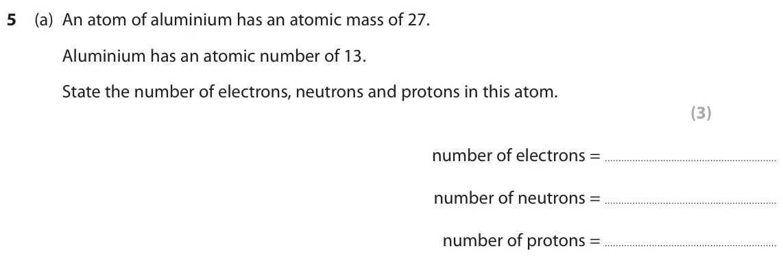 June 2022 Paper 1 Foundation, question 5(a): An atom of aluminium has an atomic mass of 27. Aluminium has an atomic number of 13. State the number of electrons, neutrons and protons in this atom. (3) numbe