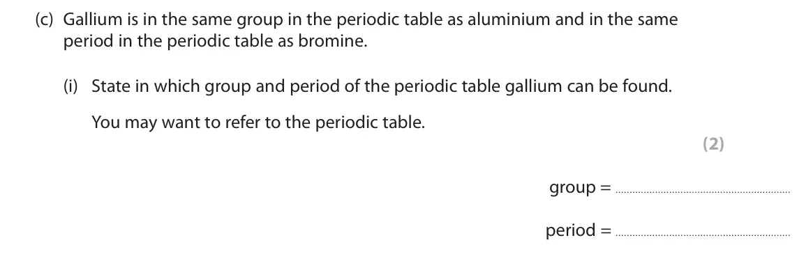 June 2022 Paper 1 Foundation, question 5(c)(i): State in which group and period of the periodic table gallium can be found. You may want to refer to the periodic table. (2) group = period =