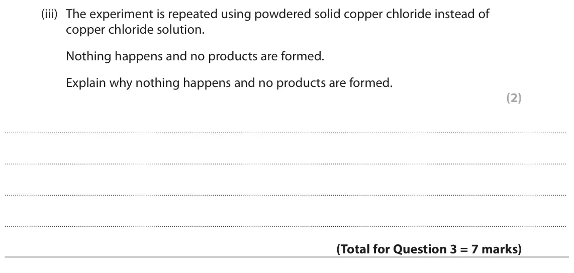 June 2023 Paper 1 Foundation, question 3(b)(iii): The experiment is repeated using powdered solid copper chloride instead of copper chloride solution. Nothing happens and no products are formed. Explain why not