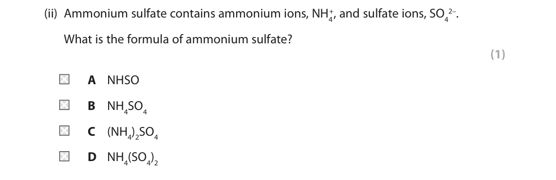 June 2024 Paper 1 Foundation, question 2(b)(ii): Ammonium sulfate contains ammonium ions, NH4 +, and sulfate ions, SO4 2–. What is the formula of ammonium sulfate? (1) A NHSO B NH4SO4 C (NH4)2SO4 D NH4(SO4)2