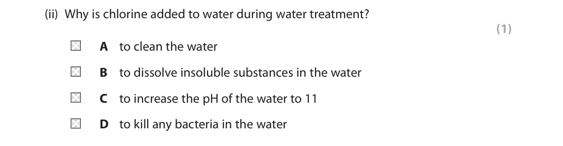 June 2024 Paper 1 Foundation, question 3(b)(ii): Why is chlorine added to water during water treatment? (1) A to clean the water B to dissolve insoluble substances in the water C to increase the pH of the wate