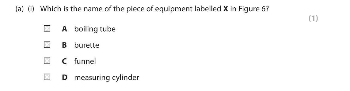 June 2024 Paper 1 Foundation, question 4(a)(i): Which is the name of the piece of equipment labelled X in Figure 6? (1) A boiling tube B burette C funnel D measuring cylinder