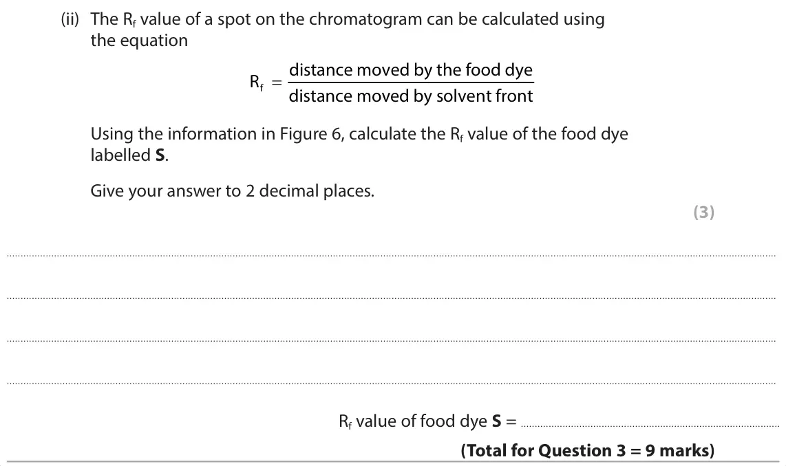 June 2025 Paper 1 Foundation, question 3(c)(ii): The Rf value of a spot on the chromatogram can be calculated using the equation distance moved by the food dye f = R distance moved by solvent front Using the i