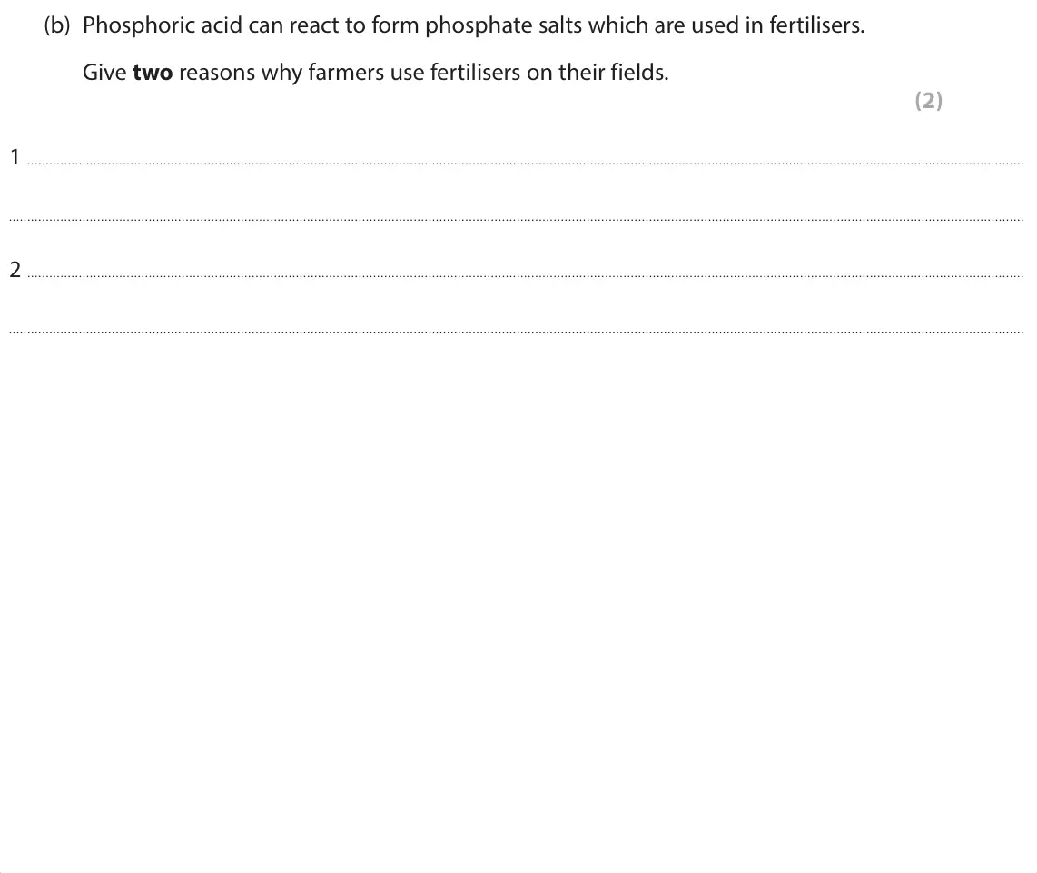 June 2025 Paper 1 Foundation, question 10(b): Phosphoric acid can react to form phosphate salts which are used in fertilisers. Give two reasons why farmers use fertilisers on their fields. (2) 1 2