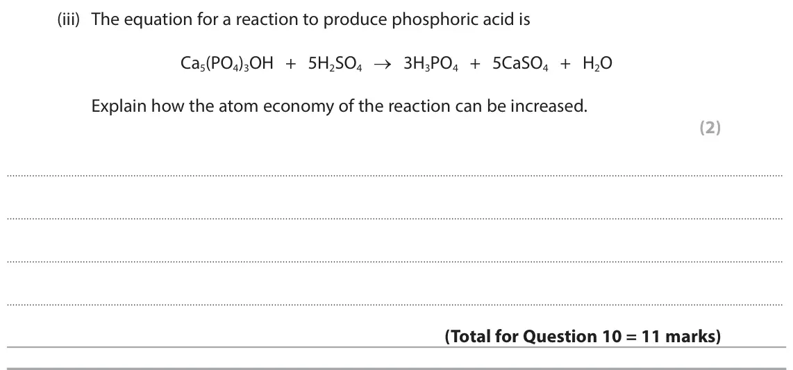 June 2025 Paper 1 Foundation, question 10(c)(iii): The equation for a reaction to produce phosphoric acid is Ca5(PO4)3OH + 5H2SO4 → 3H3PO4 + 5CaSO4 + H2O Explain how the atom economy of the reaction can be incre