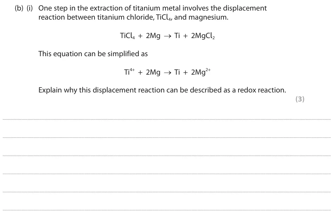 June 2022 Paper 1 Higher, question 6(b)(i): One step in the extraction of titanium metal involves the displacement reaction between titanium chloride, TiCl4, and magnesium. TiCl4 + 2Mg → Ti + 2MgCl2 This