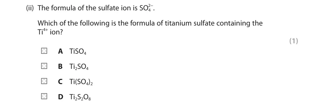 June 2022 Paper 1 Higher, question 6(b)(ii): The formula of the sulfate ion is SO4 2−. Which of the following is the formula of titanium sulfate containing the Ti4+ ion? (1) A TiSO4 B Ti2SO4 C Ti(SO4)2 D T