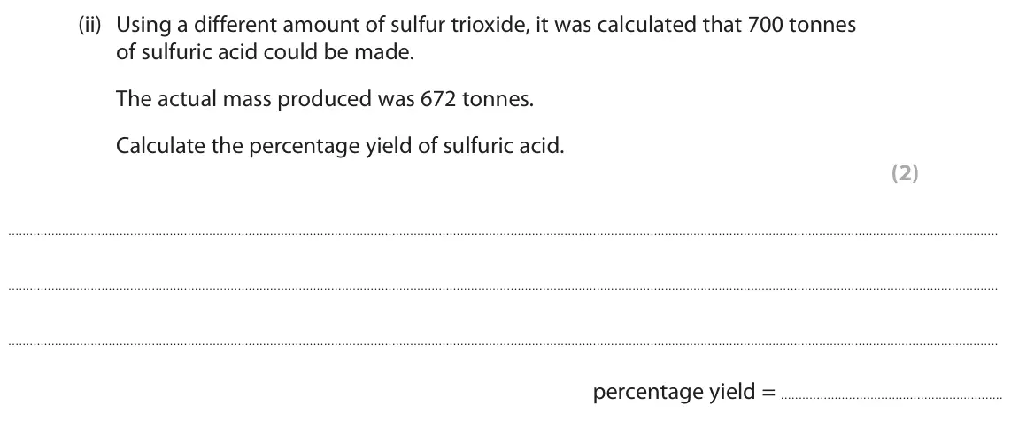 June 2023 Paper 1 Higher, question 4(c)(ii): Using a different amount of sulfur trioxide, it was calculated that 700 tonnes of sulfuric acid could be made. The actual mass produced was 672 tonnes. Calculat