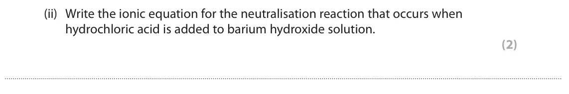 June 2024 Paper 1 Higher, question 6(b)(ii): Write the ionic equation for the neutralisation reaction that occurs when hydrochloric acid is added to barium hydroxide solution. (2)