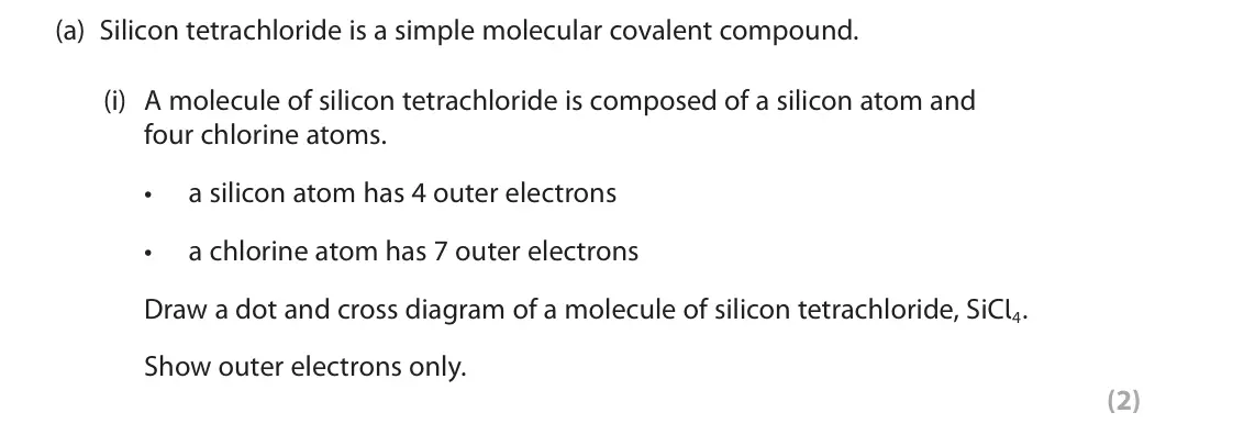 June 2024 Paper 1 Higher, question 8(a)(i): A molecule of silicon tetrachloride is composed of a silicon atom and four chlorine atoms. • a silicon atom has 4 outer electrons • a chlorine atom has 7 outer 