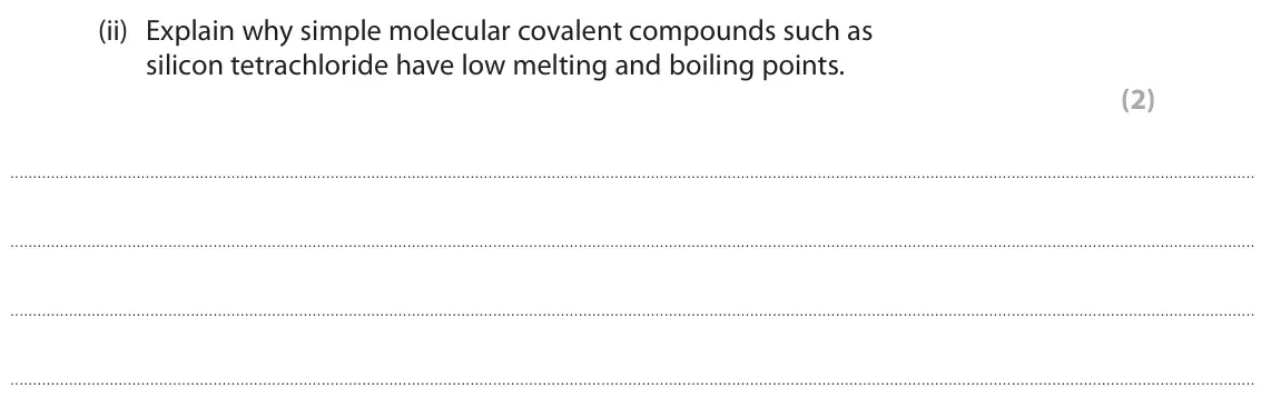 June 2024 Paper 1 Higher, question 8(a)(ii): Explain why simple molecular covalent compounds such as silicon tetrachloride have low melting and boiling points. (2)