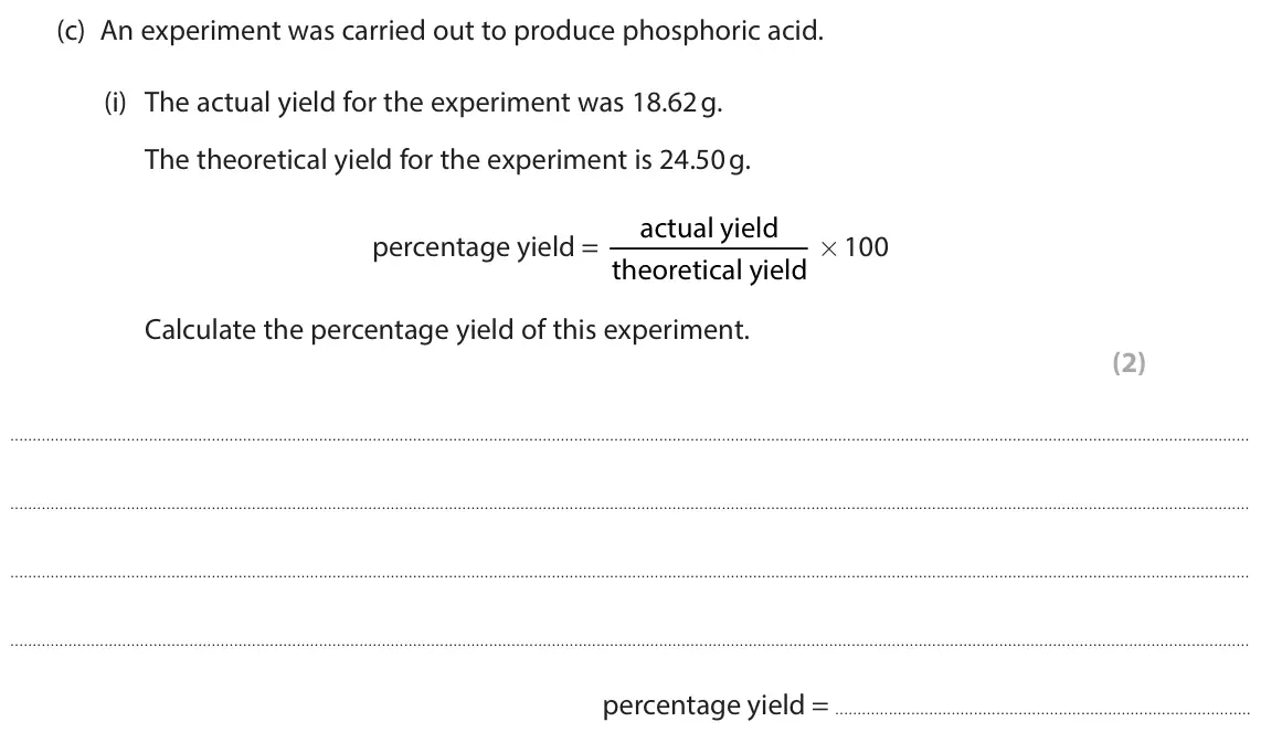 June 2025 Paper 1 Higher, question 4(c)(i): The actual yield for the experiment was 18.62 g. The theoretical yield for the experiment is 24.50 g. actual yield percentage yield = theoretical yield × 100 Ca