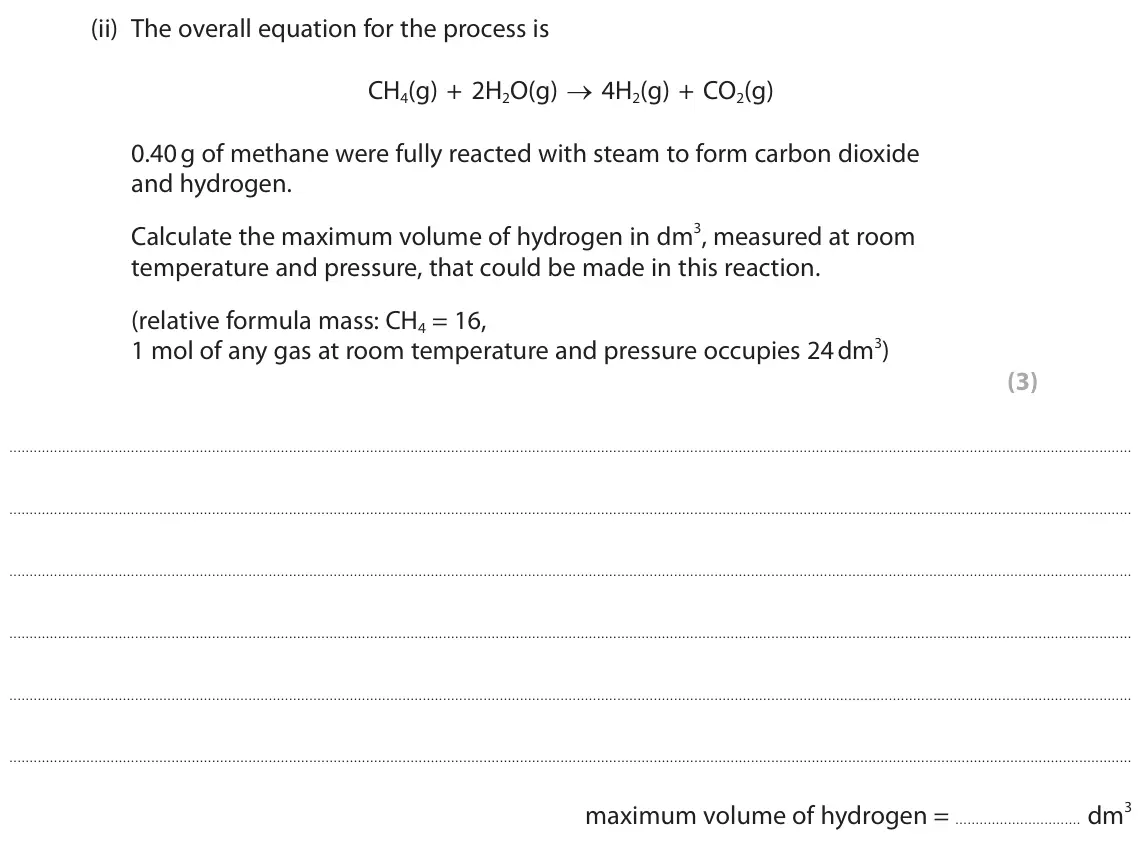 November 2020 Paper 1 Higher, question 7(a)(ii): The overall equation for the process is CH4(g) + 2H2O(g) → 4H2(g) + CO2(g) 0.40 g of methane were fully reacted with steam to form carbon dioxide and hydrogen.