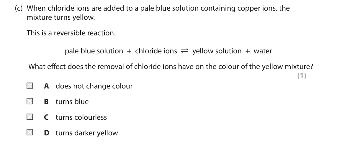 November 2021 Paper 1 Higher, question 6(c): When chloride ions are added to a pale blue solution containing copper ions, the mixture turns yellow. This is a reversible reaction. yellow solution + water