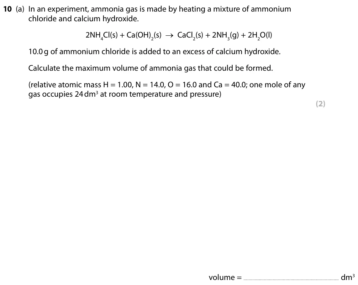 Specimen Paper 1 Higher, question 10(a): In an experiment, ammonia gas is made by heating a mixture of ammonium chloride and calcium hydroxide. 2NH4Cl(s) + Ca(OH)2(s) → CaCl2(s) + 2NH3(g) + 2H2O(l) 10.