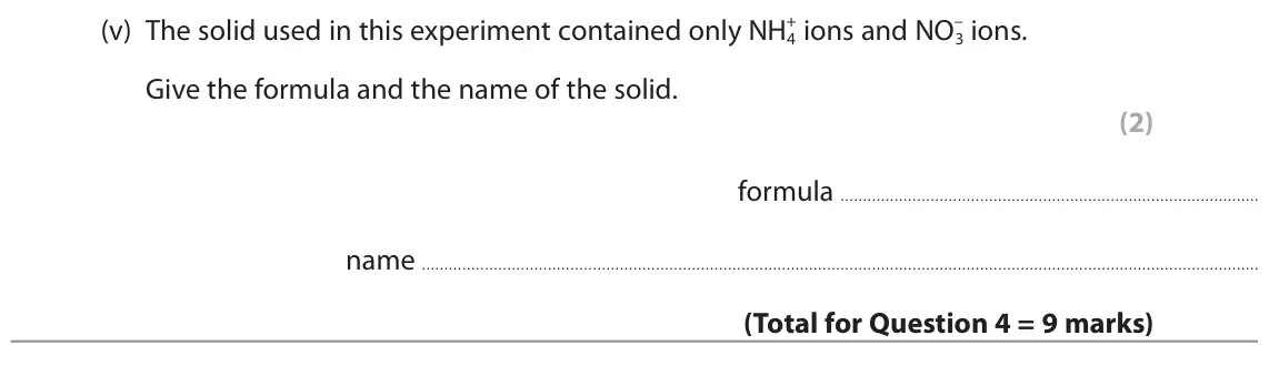 June 2022 Paper 2 Foundation, question 4(b)(v): The solid used in this experiment contained only NH4 3 ions. Give the formula and the name of the solid. (2) formula name