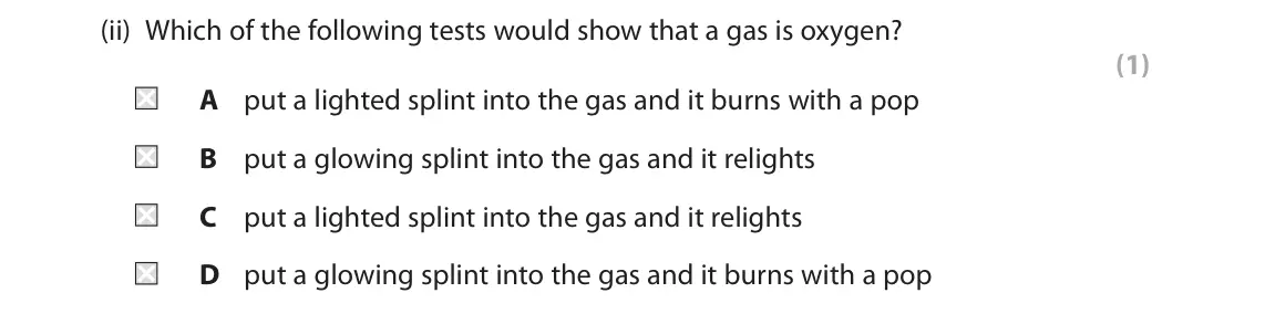 June 2023 Paper 2 Foundation, question 4(c)(ii): Which of the following tests would show that a gas is oxygen? (1) A put a lighted splint into the gas and it burns with a pop B put a glowing splint into the ga