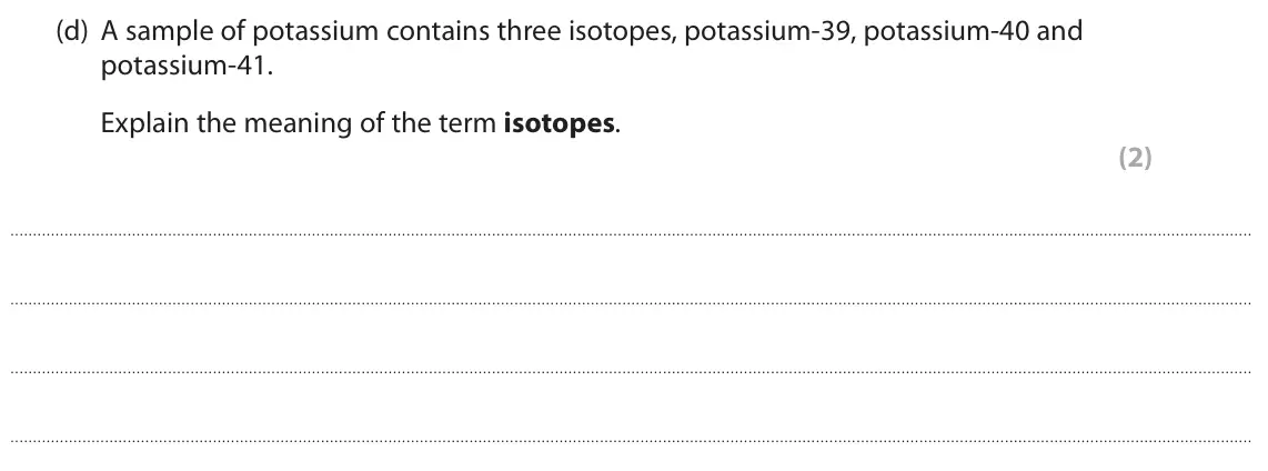 June 2023 Paper 2 Foundation, question 9(d): A sample of potassium contains three isotopes, potassium-39, potassium-40 and potassium-41. Explain the meaning of the term isotopes. (2)