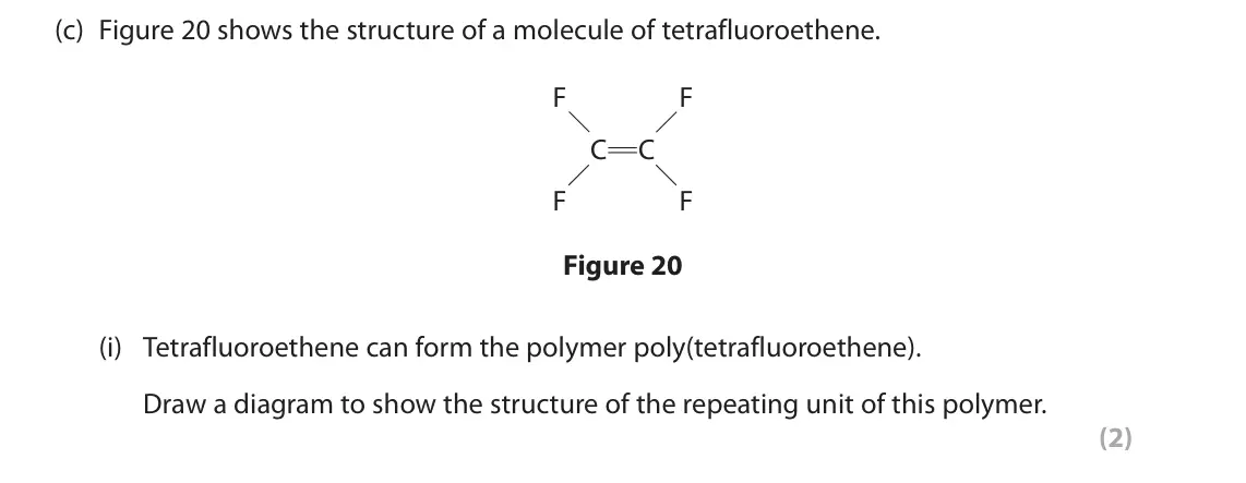June 2023 Paper 2 Foundation, question 10(c)(i): Tetrafluoroethene can form the polymer poly(tetrafluoroethene). Draw a diagram to show the structure of the repeating unit of this polymer. (2)