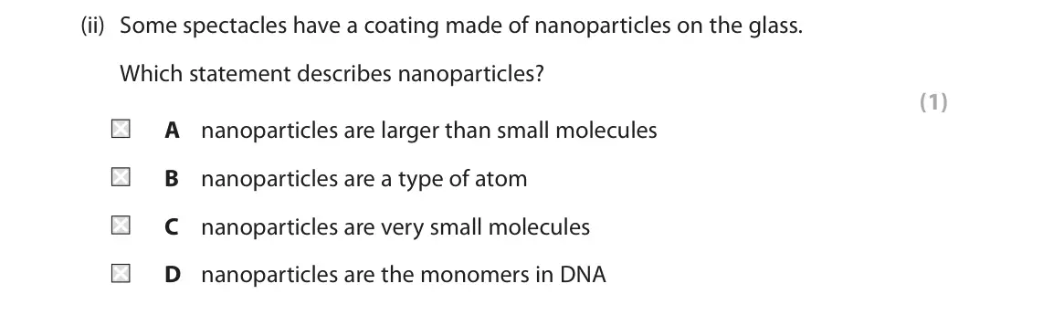 June 2024 Paper 2 Foundation, question 1(b)(ii): Some spectacles have a coating made of nanoparticles on the glass. Which statement describes nanoparticles? (1) A nanoparticles are larger than small molecules