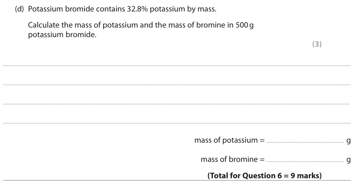 June 2024 Paper 2 Foundation, question 6(d): Potassium bromide contains 32.8% potassium by mass. Calculate the mass of potassium and the mass of bromine in 500 g potassium bromide. (3) mass of potassium =