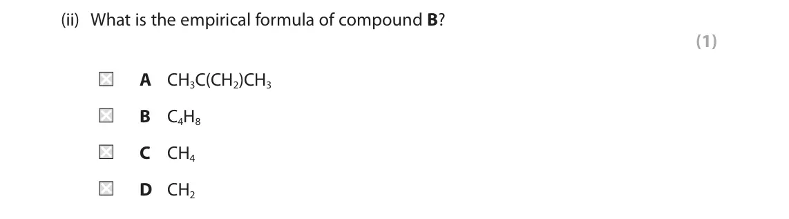 June 2025 Paper 2 Foundation, question 4(a)(ii): What is the empirical formula of compound B? (1) A CH3C(CH2)CH3 B C4H8 C CH4 D CH2