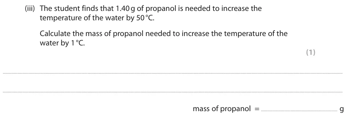 June 2025 Paper 2 Foundation, question 7(a)(iii): The student finds that 1.40 g of propanol is needed to increase the temperature of the water by 50 °C. Calculate the mass of propanol needed to increase the tem