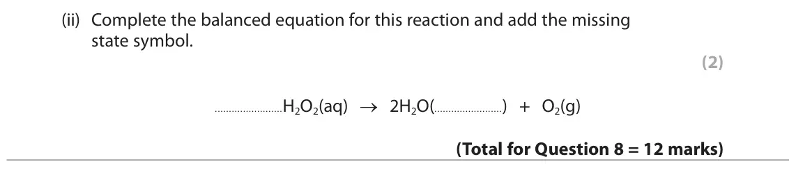 June 2025 Paper 2 Foundation, question 8(e)(ii): Complete the balanced equation for this reaction and add the missing state symbol. (2) H2O2(aq) → 2H2O( ) + O2(g)