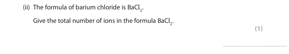 November 2020 Paper 2 Foundation, question 4(b)(ii): The formula of barium chloride is BaCl2. Give the total number of ions in the formula BaCl2. (1)