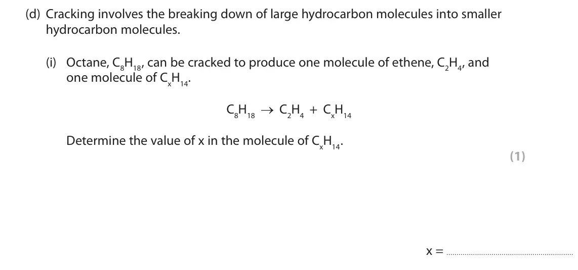November 2020 Paper 2 Foundation, question 6(d)(i): Octane, C8H18, can be cracked to produce one molecule of ethene, C2H4, and one molecule of CxH14. C8H18 → C2H4 + CxH14 Determine the value of x in the molecule