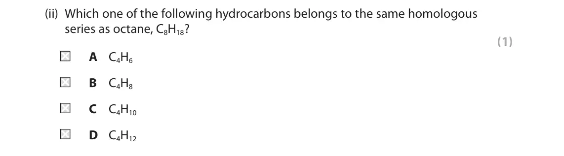 June 2022 Paper 2 Higher, question 5(b)(ii): Which one of the following hydrocarbons belongs to the same homologous series as octane, C8H18? (1) A C4H6 B C4H8 C C4H10 D C4H12