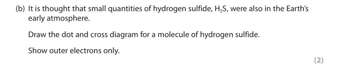 June 2023 Paper 2 Higher, question 5(b): It is thought that small quantities of hydrogen sulfide, H2S, were also in the Earth’s early atmosphere. Draw the dot and cross diagram for a molecule of hydrog