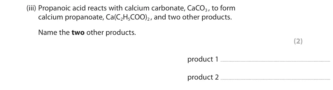 June 2023 Paper 2 Higher, question 7(a)(iii): Propanoic acid reacts with calcium carbonate, CaCO3 , to form calcium propanoate, Ca(C2H5COO)2 , and two other products. Name the two other products. (2) produc