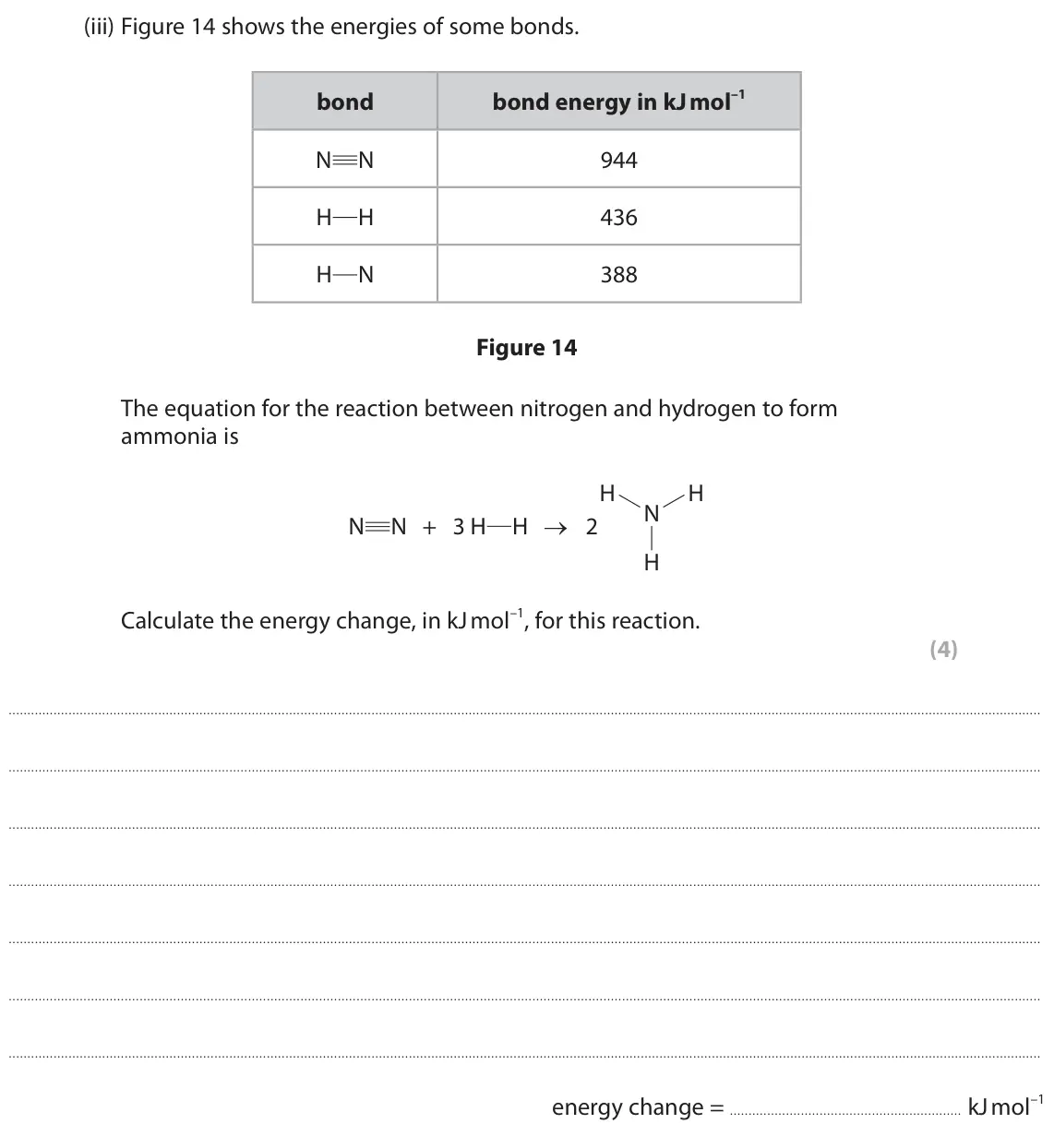 June 2023 Paper 2 Higher, question 8(b)(iii): Figure 14 shows the energies of some bonds. bond bond energy in kJ mol–1 N N 944 H H 436 H N 388 Figure 14 The equation for the reaction between nitrogen and hy