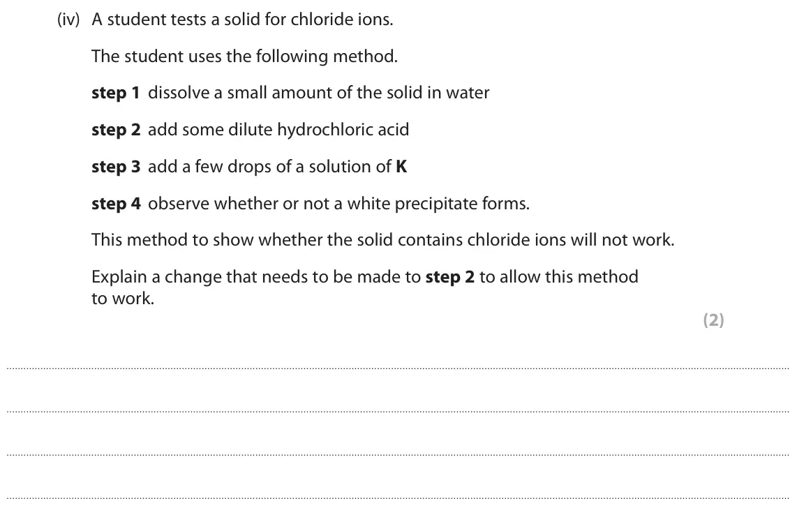 June 2024 Paper 2 Higher, question 4(a)(iv): A student tests a solid for chloride ions. The student uses the following method. step 1 dissolve a small amount of the solid in water step 2 add some dilute hy