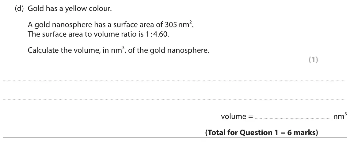 June 2025 Paper 2 Higher, question 1(d): Gold has a yellow colour. A gold nanosphere has a surface area of 305 nm2. The surface area to volume ratio is 1 : 4.60. Calculate the volume, in nm3, of the go