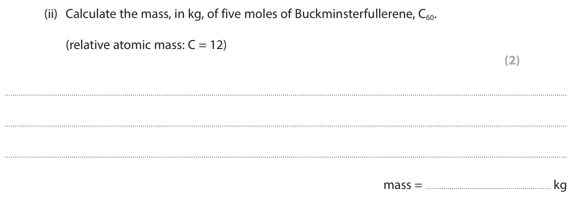 June 2025 Paper 2 Higher, question 7(a)(ii): Calculate the mass, in kg, of five moles of Buckminsterfullerene, C60. (relative atomic mass: C = 12) (2) mass = kg