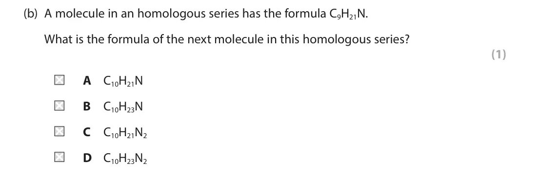June 2025 Paper 2 Higher, question 7(b): A molecule in an homologous series has the formula C9H21N. What is the formula of the next molecule in this homologous series? (1) A C10H21N B C10H23N C C10H21N