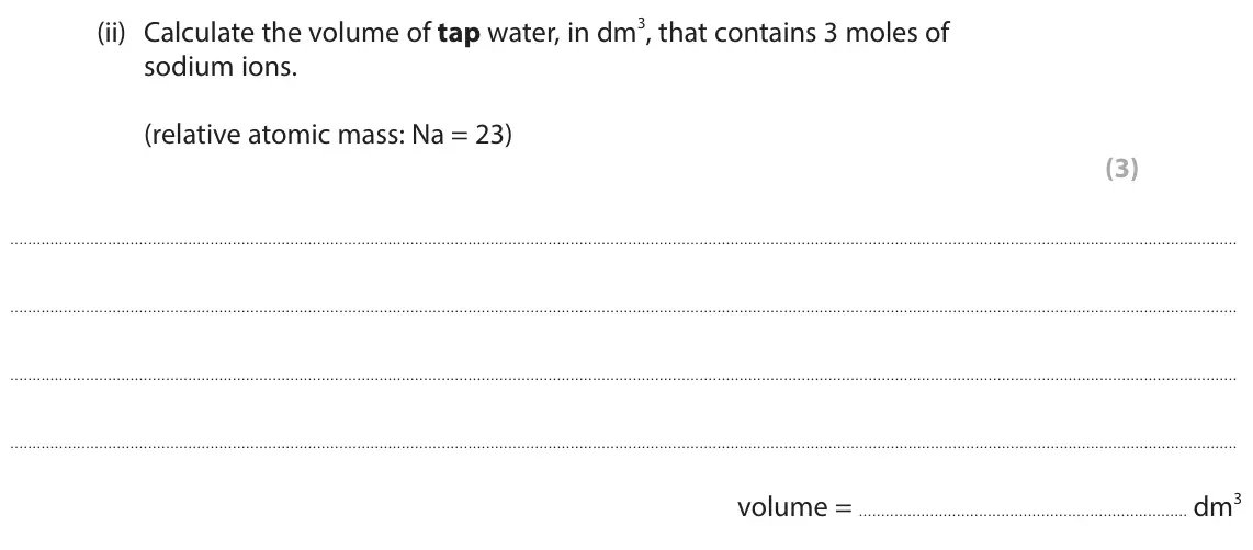 June 2025 Paper 2 Higher, question 9(b)(ii): Calculate the volume of tap water, in dm3, that contains 3 moles of sodium ions. (relative atomic mass: Na = 23) (3) volume = dm3
