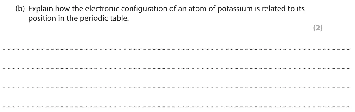 November 2021 Paper 2 Higher, question 5(b): Explain how the electronic configuration of an atom of potassium is related to its position in the periodic table. (2)