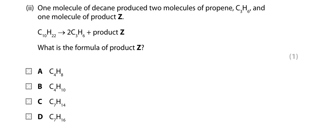 Specimen Paper 2 Higher, question 3(c)(ii): One molecule of decane produced two molecules of propene, C3H6, and one molecule of product Z. C10H22 → 2C3H6 + product Z What is the formula of product Z? (1)