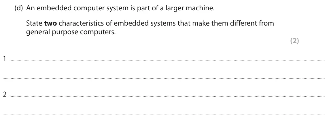 June 2022 Paper 1, question 2(d): An embedded computer system is part of a larger machine. State two characteristics of embedded systems that make them different from general purpose computers. 