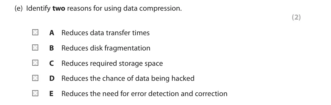 June 2022 Paper 1, question 2(e): Identify two reasons for using data compression. (2) A Reduces data transfer times B Reduces disk fragmentation C Reduces required storage space D Reduces the c