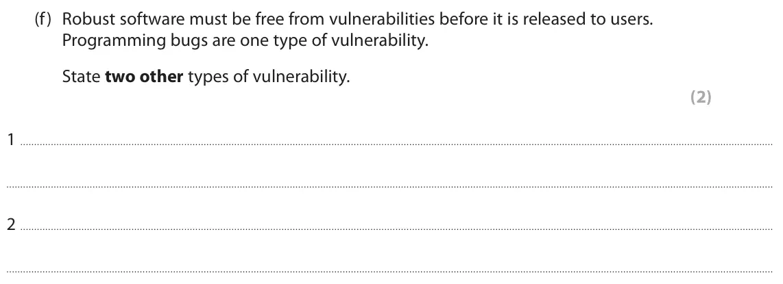 June 2022 Paper 1, question 2(f): Robust software must be free from vulnerabilities before it is released to users. Programming bugs are one type of vulnerability. State two other types of vulne