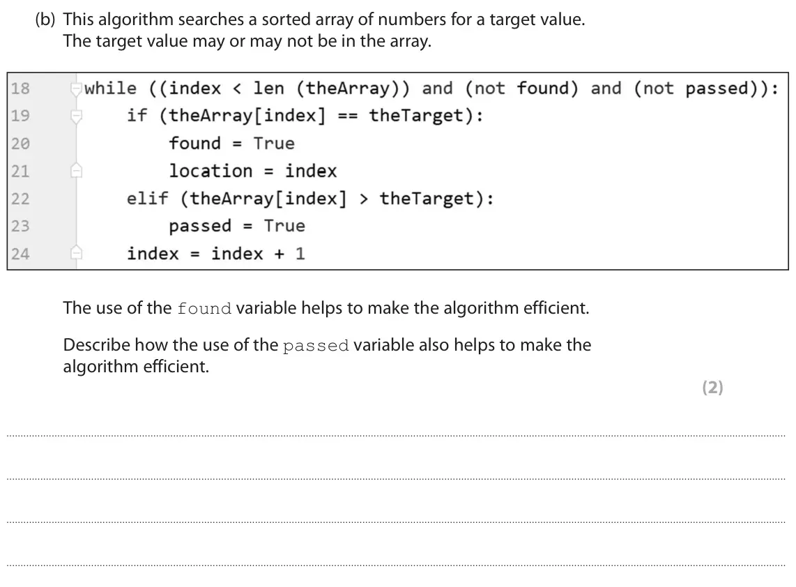 June 2022 Paper 1, question 5(b): This algorithm searches a sorted array of numbers for a target value. The target value may or may not be in the array. The use of the found variable helps to ma