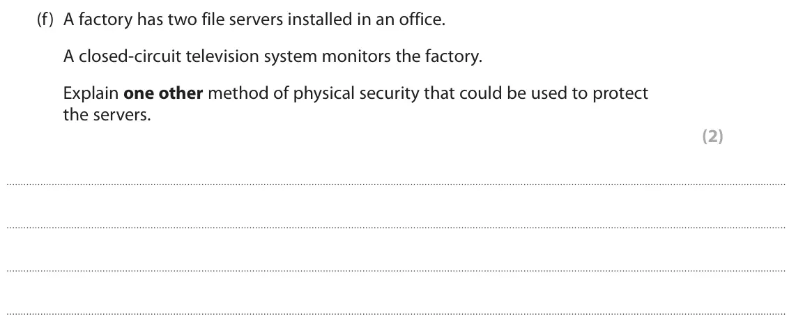 June 2023 Paper 1, question 2(f): A factory has two file servers installed in an office. A closed‑circuit television system monitors the factory. Explain one other method of physical security th